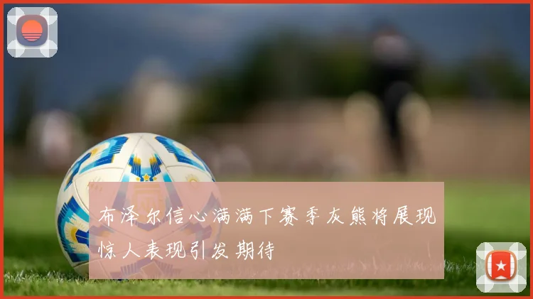 布泽尔信心满满下赛季灰熊将展现惊人表现引发期待