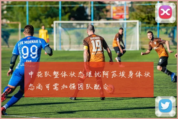 申花队整体状态堪忧阿苏埃身体状态尚可需加强团队配合