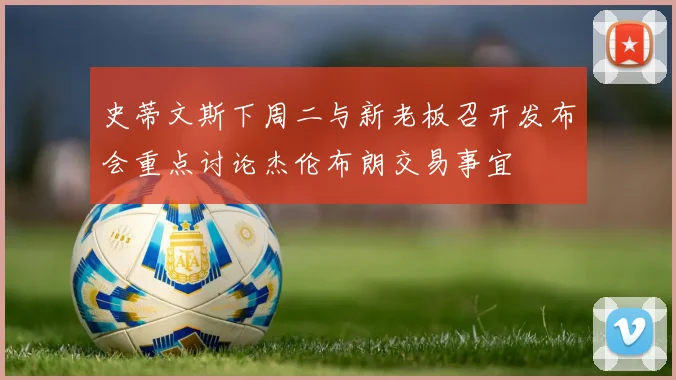 史蒂文斯下周二与新老板召开发布会重点讨论杰伦布朗交易事宜