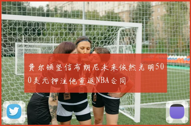 费尔顿坚信布朗尼未来依然光明500美元押注他重返NBA合同
