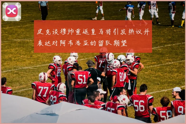 皮克谈穆帅重返皇马将引发热议并表达对阿韦洛亚的留队期望