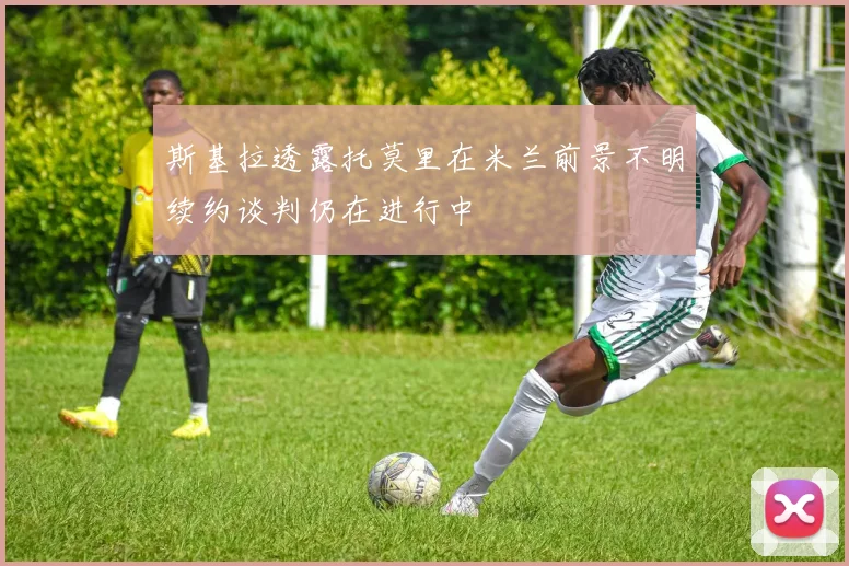斯基拉透露托莫里在米兰前景不明续约谈判仍在进行中