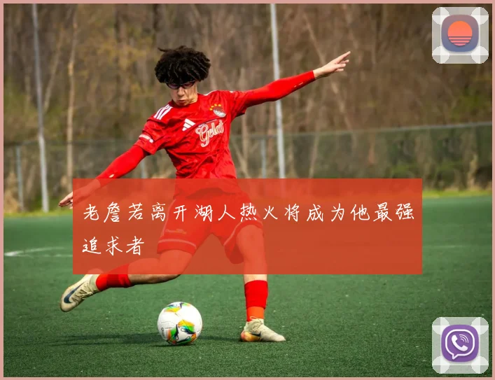 老詹若离开湖人热火将成为他最强追求者