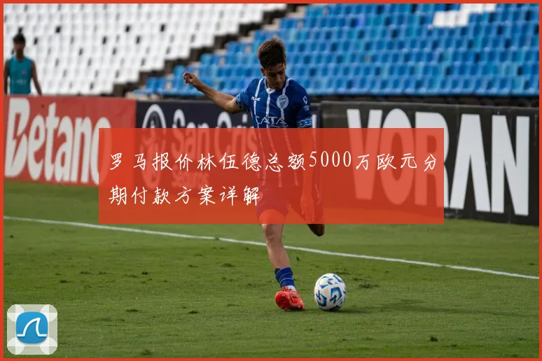 罗马报价林伍德总额5000万欧元分期付款方案详解