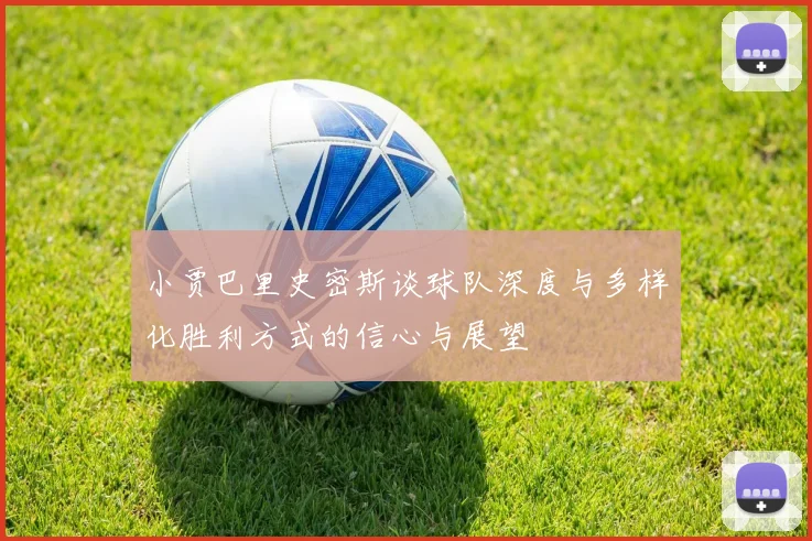 小贾巴里史密斯谈球队深度与多样化胜利方式的信心与展望