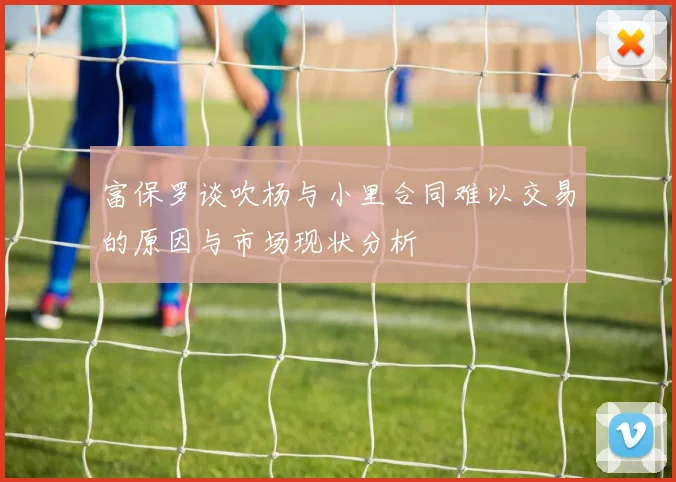 富保罗谈吹杨与小里合同难以交易的原因与市场现状分析