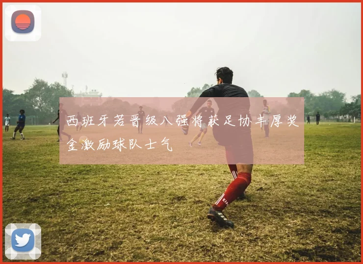 西班牙若晋级八强将获足协丰厚奖金激励球队士气
