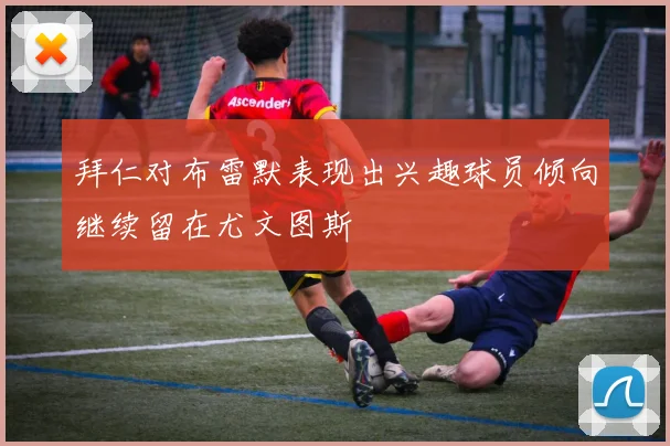 拜仁对布雷默表现出兴趣球员倾向继续留在尤文图斯