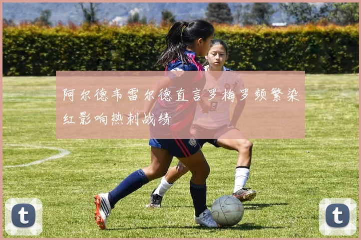 阿尔德韦雷尔德直言罗梅罗频繁染红影响热刺战绩