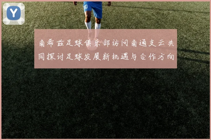 南希兹足球俱乐部访问南通支云共同探讨足球发展新机遇与合作方向
