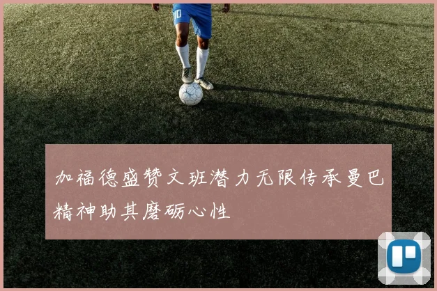 加福德盛赞文班潜力无限传承曼巴精神助其磨砺心性