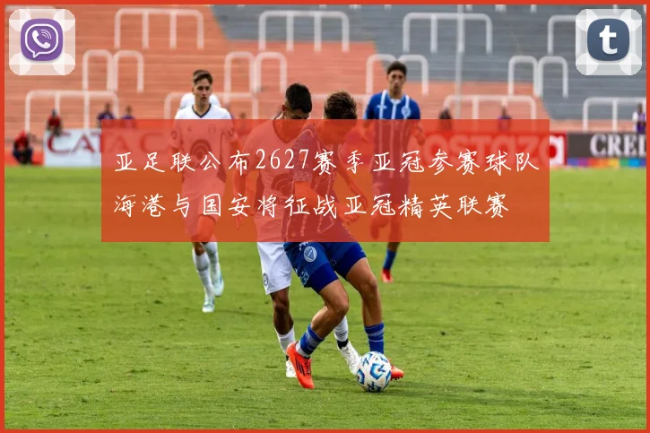 亚足联公布2627赛季亚冠参赛球队海港与国安将征战亚冠精英联赛