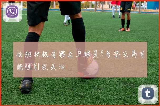 快船积极考察后卫球员5号签交易可能性引发关注