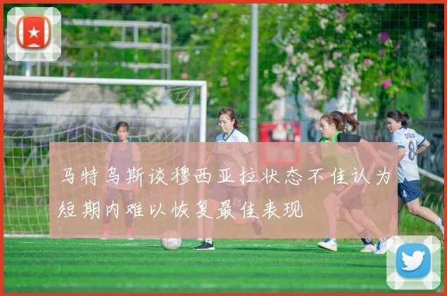 马特乌斯谈穆西亚拉状态不佳认为短期内难以恢复最佳表现
