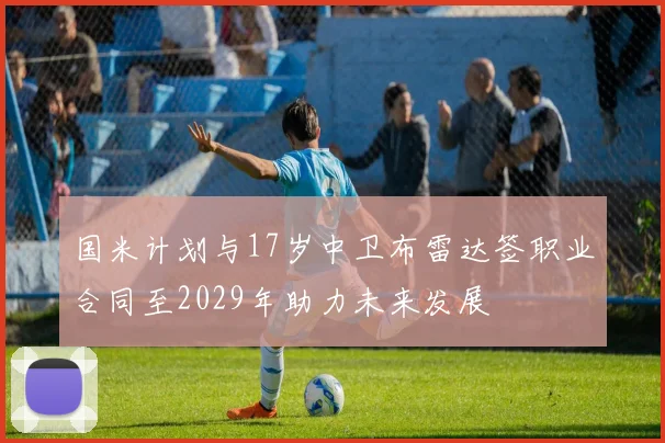国米计划与17岁中卫布雷达签职业合同至2029年助力未来发展