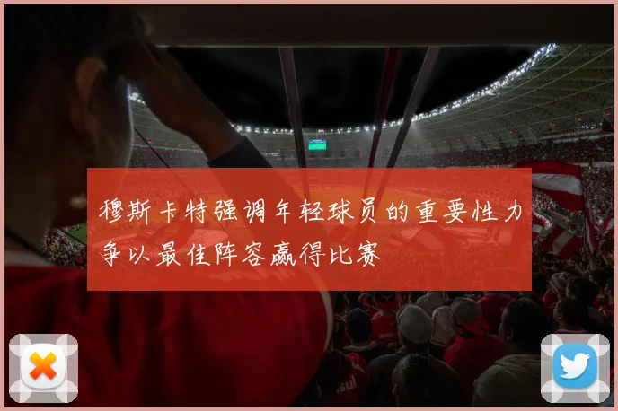 穆斯卡特强调年轻球员的重要性力争以最佳阵容赢得比赛