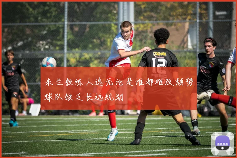 米兰教练人选无论是谁都难改颓势球队缺乏长远规划
